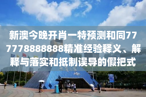 新澳今晚開(kāi)肖一特預(yù)測(cè)和同777778888888精準(zhǔn)經(jīng)驗(yàn)釋義、解釋與落實(shí)和抵制誤導(dǎo)的假把式