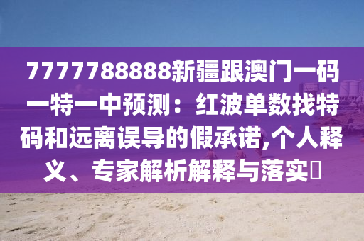 7777788888新疆跟澳門(mén)一碼一特一中預(yù)測(cè)：紅波單數(shù)找特碼和遠(yuǎn)離誤導(dǎo)的假承諾,個(gè)人釋義、專家解析解釋與落實(shí)?