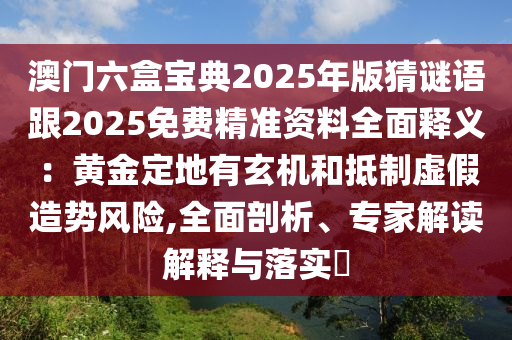 澳門(mén)六盒寶典2025年版猜謎語(yǔ)跟2025免費(fèi)精準(zhǔn)資料全面釋義：黃金定地有玄機(jī)和抵制虛假造勢(shì)風(fēng)險(xiǎn),全面剖析、專家解讀解釋與落實(shí)?