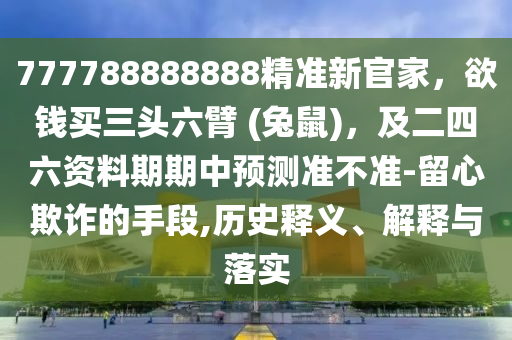 777788888888精準(zhǔn)新官家，欲錢買三頭六臂 (兔鼠)，及二四六資料期期中預(yù)測(cè)準(zhǔn)不準(zhǔn)-留心欺詐的手段,歷史釋義、解釋與落實(shí)