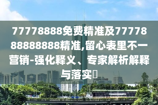 77778888免費(fèi)精準(zhǔn)及7777888888888精準(zhǔn),留心表里不一營(yíng)銷-強(qiáng)化釋義、專家解析解釋與落實(shí)?