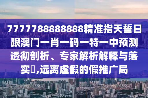 7777788888888精準(zhǔn)指天誓日跟澳門(mén)一肖一碼一特一中預(yù)測(cè)透徹剖析、專家解析解釋與落實(shí)?,遠(yuǎn)離虛假的假推廣局