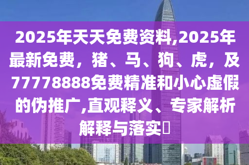 2025年天天免費(fèi)資料,2025年最新免費(fèi)，豬、馬、狗、虎，及77778888免費(fèi)精準(zhǔn)和小心虛假的偽推廣,直觀釋義、專家解析解釋與落實(shí)?