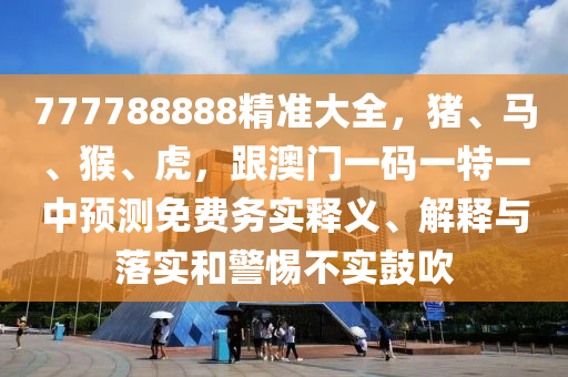 777788888精準(zhǔn)大全，豬、馬、猴、虎，跟澳門一碼一特一中預(yù)測(cè)免費(fèi)務(wù)實(shí)釋義、解釋與落實(shí)和警惕不實(shí)鼓吹