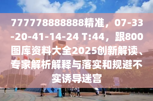 777778888888精準(zhǔn)，07-33-20-41-14-24 T:44，跟800圖庫(kù)資料大全2025創(chuàng)新解讀、專家解析解釋與落實(shí)和規(guī)避不實(shí)誘導(dǎo)迷宮