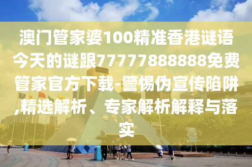 澳門管家婆100精準(zhǔn)香港謎語(yǔ)今天的謎跟77777888888免費(fèi)管家官方下載-警惕偽宣傳陷阱,精選解析、專家解析解釋與落實(shí)
