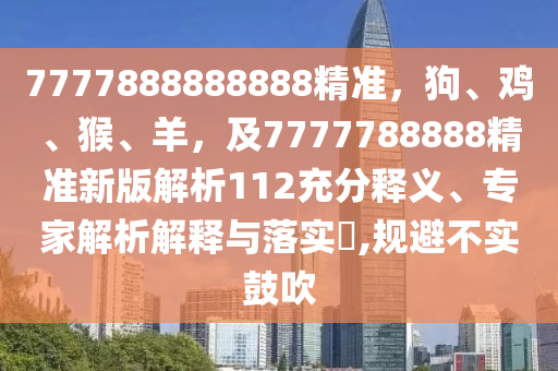 7777888888888精準(zhǔn)，狗、雞、猴、羊，及7777788888精準(zhǔn)新版解析112充分釋義、專家解析解釋與落實(shí)?,規(guī)避不實(shí)鼓吹