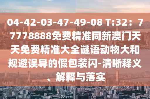 04-42-03-47-49-08 T:32：77778888免費(fèi)精準(zhǔn)同新澳門天天免費(fèi)精準(zhǔn)大全謎語動(dòng)物大和規(guī)避誤導(dǎo)的假包裝閃-清晰釋義、解釋與落實(shí)