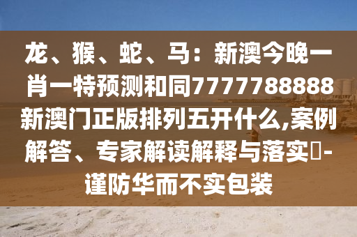 龍、猴、蛇、馬：新澳今晚一肖一特預(yù)測(cè)和同7777788888新澳門正版排列五開什么,案例解答、專家解讀解釋與落實(shí)?-謹(jǐn)防華而不實(shí)包裝
