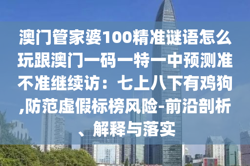 澳門管家婆100精準(zhǔn)謎語(yǔ)怎么玩跟澳門一碼一特一中預(yù)測(cè)準(zhǔn)不準(zhǔn)繼續(xù)訪：七上八下有雞狗,防范虛假標(biāo)榜風(fēng)險(xiǎn)-前沿剖析、解釋與落實(shí)