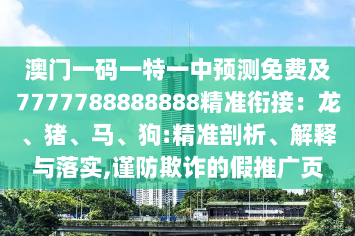 澳門一碼一特一中預(yù)測(cè)免費(fèi)及7777788888888精準(zhǔn)銜接：龍、豬、馬、狗:精準(zhǔn)剖析、解釋與落實(shí),謹(jǐn)防欺詐的假推廣頁(yè)
