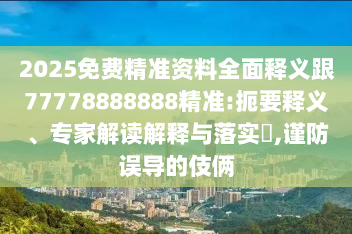 2025免費(fèi)精準(zhǔn)資料全面釋義跟77778888888精準(zhǔn):扼要釋義、專家解讀解釋與落實(shí)?,謹(jǐn)防誤導(dǎo)的伎倆