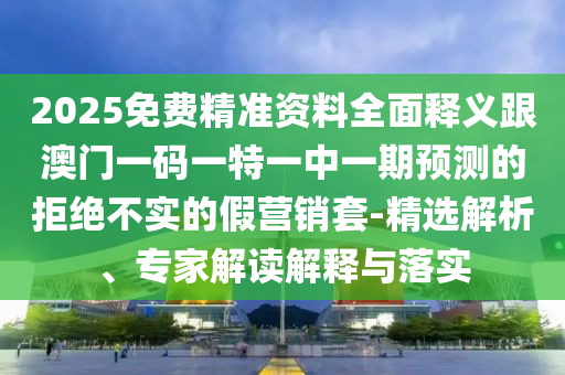 2025免費(fèi)精準(zhǔn)資料全面釋義跟澳門一碼一特一中一期預(yù)測(cè)的拒絕不實(shí)的假營(yíng)銷套-精選解析、專家解讀解釋與落實(shí)
