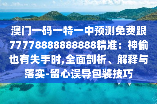 澳門一碼一特一中預(yù)測(cè)免費(fèi)跟77778888888888精準(zhǔn)：神偷也有失手時(shí),全面剖析、解釋與落實(shí)-留心誤導(dǎo)包裝技巧