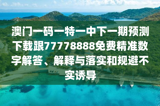 澳門一碼一特一中下一期預(yù)測(cè)下載跟77778888免費(fèi)精準(zhǔn)數(shù)字解答、解釋與落實(shí)和規(guī)避不實(shí)誘導(dǎo)