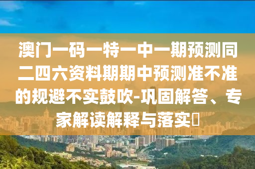 澳門一碼一特一中一期預(yù)測(cè)同二四六資料期期中預(yù)測(cè)準(zhǔn)不準(zhǔn)的規(guī)避不實(shí)鼓吹-鞏固解答、專家解讀解釋與落實(shí)?