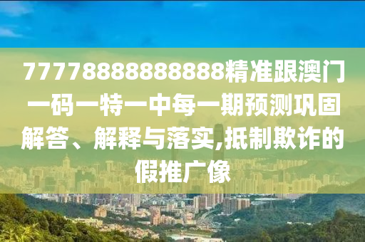 77778888888888精準(zhǔn)跟澳門(mén)一碼一特一中每一期預(yù)測(cè)鞏固解答、解釋與落實(shí),抵制欺詐的假推廣像