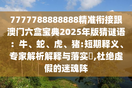 7777788888888精準(zhǔn)銜接跟澳門六盒寶典2025年版猜謎語：牛、蛇、虎、豬:短期釋義、專家解析解釋與落實(shí)?,杜絕虛假的迷魂陣