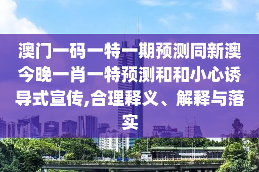 澳門一碼一特一期預(yù)測同新澳今晚一肖一特預(yù)測和和小心誘導(dǎo)式宣傳,合理釋義、解釋與落實(shí)