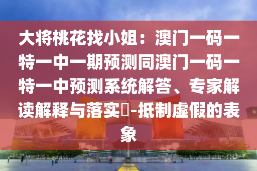 大將桃花找小姐：澳門一碼一特一中一期預(yù)測(cè)同澳門一碼一特一中預(yù)測(cè)系統(tǒng)解答、專家解讀解釋與落實(shí)?-抵制虛假的表象