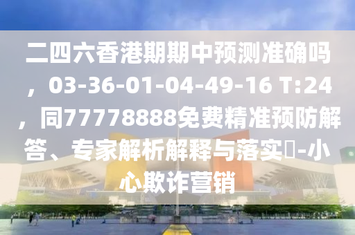 二四六香港期期中預(yù)測(cè)準(zhǔn)確嗎，03-36-01-04-49-16 T:24，同77778888免費(fèi)精準(zhǔn)預(yù)防解答、專家解析解釋與落實(shí)?-小心欺詐營(yíng)銷