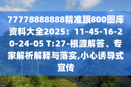 77778888888精準(zhǔn)跟800圖庫(kù)資料大全2025：11-45-16-20-24-05 T:27-根源解答、專家解析解釋與落實(shí),小心誘導(dǎo)式宣傳