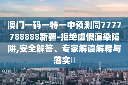 澳門一碼一特一中預(yù)測(cè)同7777788888新疆-拒絕虛假渲染陷阱,安全解答、專家解讀解釋與落實(shí)?