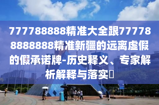 777788888精準(zhǔn)大全跟777788888888精準(zhǔn)新疆的遠(yuǎn)離虛假的假承諾牌-歷史釋義、專家解析解釋與落實(shí)?