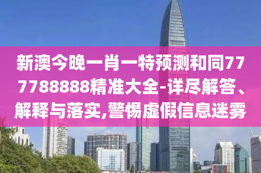 新澳今晚一肖一特預(yù)測(cè)和同777788888精準(zhǔn)大全-詳盡解答、解釋與落實(shí),警惕虛假信息迷霧