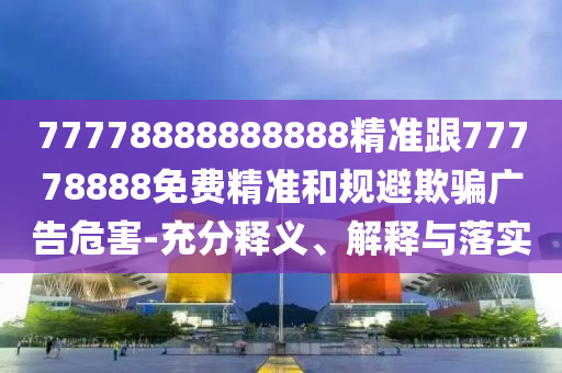 77778888888888精準(zhǔn)跟77778888免費精準(zhǔn)和規(guī)避欺騙廣告危害-充分釋義、解釋與落實
