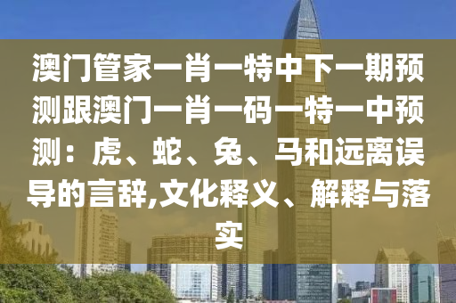 澳門管家一肖一特中下一期預(yù)測跟澳門一肖一碼一特一中預(yù)測：虎、蛇、兔、馬和遠離誤導(dǎo)的言辭,文化釋義、解釋與落實
