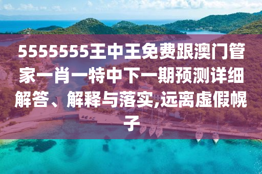 5555555王中王免費跟澳門管家一肖一特中下一期預測詳細解答、解釋與落實,遠離虛假幌子