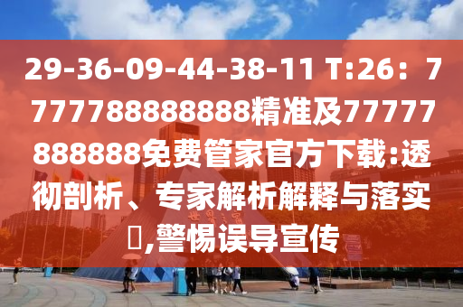 29-36-09-44-38-11 T:26：7777788888888精準及77777888888免費管家官方下載:透徹剖析、專家解析解釋與落實?,警惕誤導宣傳