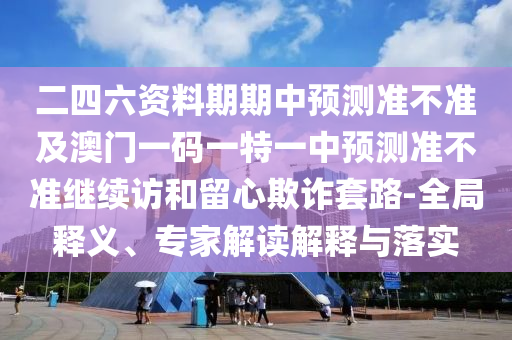 二四六資料期期中預(yù)測(cè)準(zhǔn)不準(zhǔn)及澳門一碼一特一中預(yù)測(cè)準(zhǔn)不準(zhǔn)繼續(xù)訪和留心欺詐套路-全局釋義、專家解讀解釋與落實(shí)