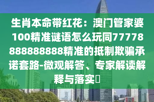 生肖本命帶紅花：澳門管家婆100精準(zhǔn)謎語(yǔ)怎么玩同77778888888888精準(zhǔn)的抵制欺騙承諾套路-微觀解答、專家解讀解釋與落實(shí)?