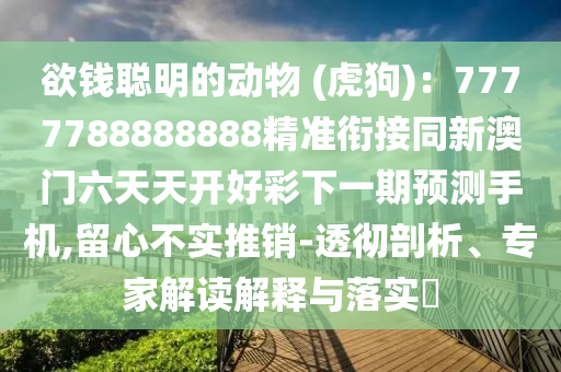 欲錢聰明的動(dòng)物 (虎狗)：7777788888888精準(zhǔn)銜接同新澳門六天天開好彩下一期預(yù)測(cè)手機(jī),留心不實(shí)推銷-透徹剖析、專家解讀解釋與落實(shí)?