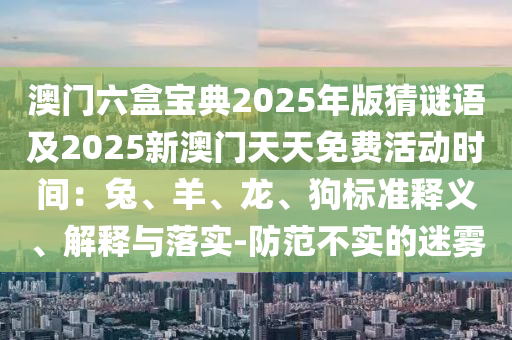 澳門六盒寶典2025年版猜謎語(yǔ)及2025新澳門天天免費(fèi)活動(dòng)時(shí)間：兔、羊、龍、狗標(biāo)準(zhǔn)釋義、解釋與落實(shí)-防范不實(shí)的迷霧