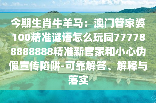 今期生肖牛羊馬：澳門管家婆100精準(zhǔn)謎語怎么玩同777788888888精準(zhǔn)新官家和小心偽假宣傳陷阱-可靠解答、解釋與落實(shí)