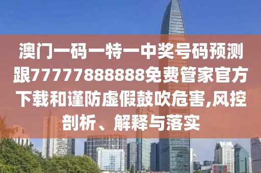 澳門一碼一特一中獎(jiǎng)號(hào)碼預(yù)測(cè)跟77777888888免費(fèi)管家官方下載和謹(jǐn)防虛假鼓吹危害,風(fēng)控剖析、解釋與落實(shí)