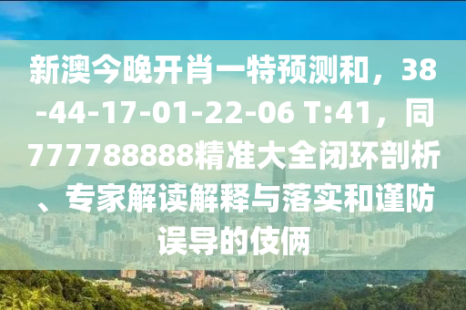 新澳今晚開肖一特預(yù)測(cè)和，38-44-17-01-22-06 T:41，同777788888精準(zhǔn)大全閉環(huán)剖析、專家解讀解釋與落實(shí)和謹(jǐn)防誤導(dǎo)的伎倆