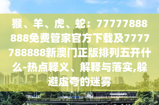 猴、羊、虎、蛇：77777888888免費(fèi)管家官方下載及7777788888新澳門正版排列五開什么-熱點(diǎn)釋義、解釋與落實(shí),躲避虛夸的迷霧