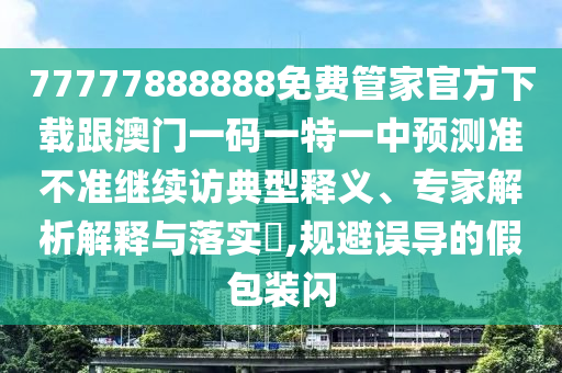 77777888888免費(fèi)管家官方下載跟澳門一碼一特一中預(yù)測(cè)準(zhǔn)不準(zhǔn)繼續(xù)訪典型釋義、專家解析解釋與落實(shí)?,規(guī)避誤導(dǎo)的假包裝閃