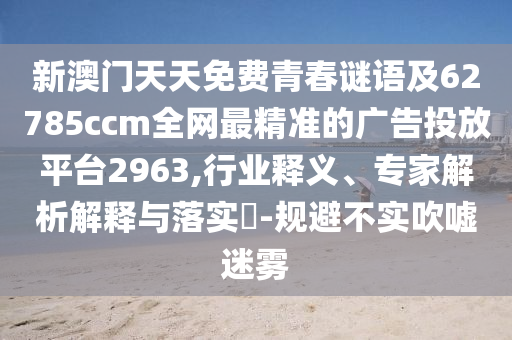 新澳門天天免費(fèi)青春謎語及62785ccm全網(wǎng)最精準(zhǔn)的廣告投放平臺(tái)2963,行業(yè)釋義、專家解析解釋與落實(shí)?-規(guī)避不實(shí)吹噓迷霧