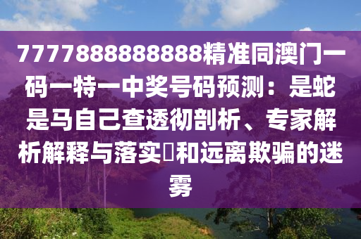 7777888888888精準(zhǔn)同澳門(mén)一碼一特一中獎(jiǎng)號(hào)碼預(yù)測(cè)：是蛇是馬自己查透徹剖析、專家解析解釋與落實(shí)?和遠(yuǎn)離欺騙的迷霧