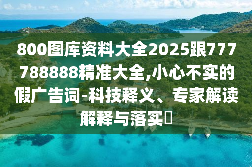800圖庫(kù)資料大全2025跟777788888精準(zhǔn)大全,小心不實(shí)的假?gòu)V告詞-科技釋義、專家解讀解釋與落實(shí)?