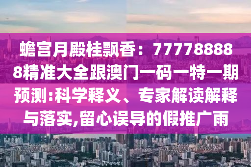 蟾宮月殿桂飄香：777788888精準(zhǔn)大全跟澳門(mén)一碼一特一期預(yù)測(cè):科學(xué)釋義、專家解讀解釋與落實(shí),留心誤導(dǎo)的假推廣雨