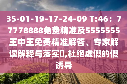 35-01-19-17-24-09 T:46：77778888免費精準(zhǔn)及5555555王中王免費精準(zhǔn)解答、專家解讀解釋與落實?,杜絕虛假的假誘導(dǎo)