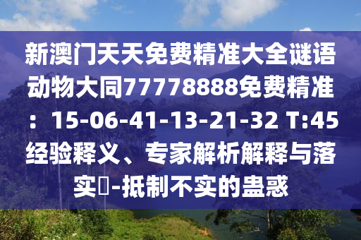 新澳門天天免費精準(zhǔn)大全謎語動物大同77778888免費精準(zhǔn)：15-06-41-13-21-32 T:45經(jīng)驗釋義、專家解析解釋與落實?-抵制不實的蠱惑