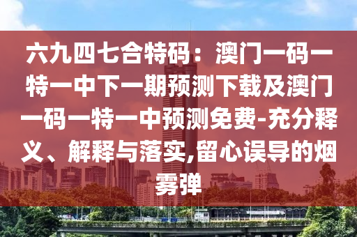 六九四七合特碼：澳門一碼一特一中下一期預(yù)測下載及澳門一碼一特一中預(yù)測免費-充分釋義、解釋與落實,留心誤導(dǎo)的煙霧彈
