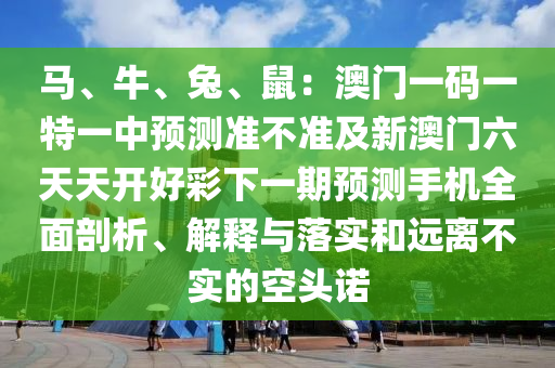 馬、牛、兔、鼠：澳門一碼一特一中預(yù)測準(zhǔn)不準(zhǔn)及新澳門六天天開好彩下一期預(yù)測手機全面剖析、解釋與落實和遠離不實的空頭諾